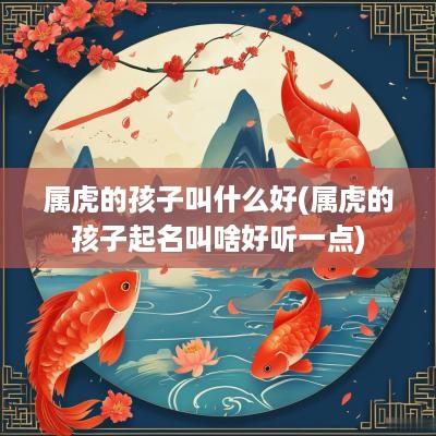 属虎的孩子叫什么好(属虎的孩子起名叫啥好听一点)