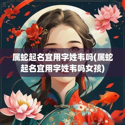 属蛇起名宜用字姓韦吗(属蛇起名宜用字姓韦吗女孩)