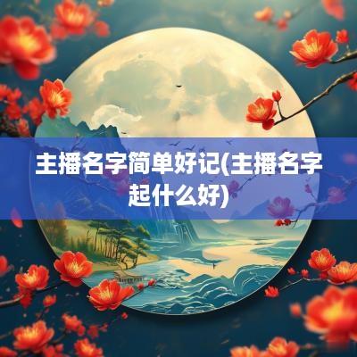 主播名字简单好记(主播名字起什么好)