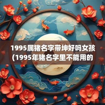 1995属猪名字带坤好吗女孩(1995年猪名字里不能用的字)