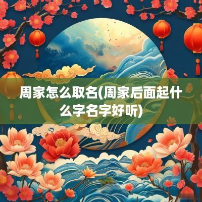 周家怎么取名(周家后面起什么字名字好听)