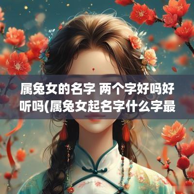 属兔女的名字 两个字好吗好听吗(属兔女起名字什么字最好)