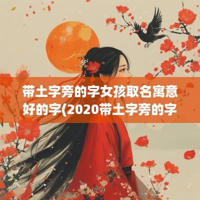 带土字旁的字女孩取名寓意好的字(2025带土字旁的字女孩取名)