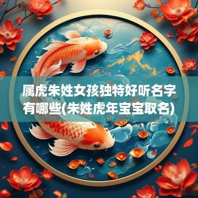 属虎朱姓女孩独特好听名字有哪些(朱姓蛇年宝宝取名)