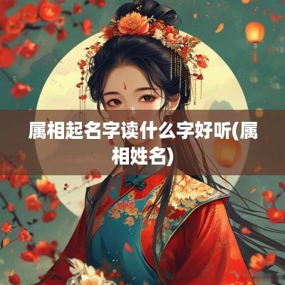 属相起名字读什么字好听(属相姓名)