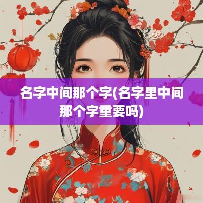 名字中间那个字(名字里中间那个字重要吗)