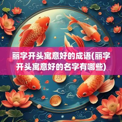 丽字开头寓意好的成语(丽字开头寓意好的名字有哪些)