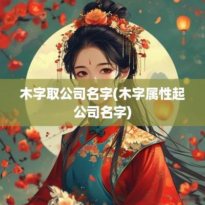 木字取公司名字(木字属性起公司名字)