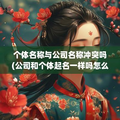 个体名称与公司名称冲突吗(公司和个体起名一样吗怎么办)