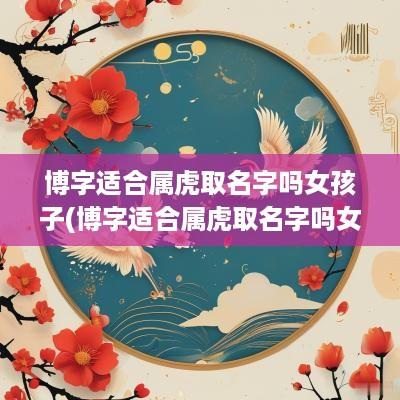 博字适合属虎取名字吗女孩子(博字适合属虎取名字吗女孩怎么取)