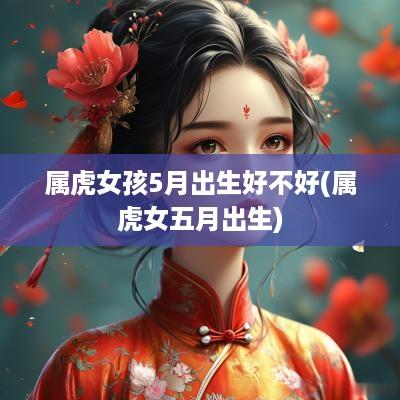 属虎女孩5月出生好不好(属虎女五月出生)