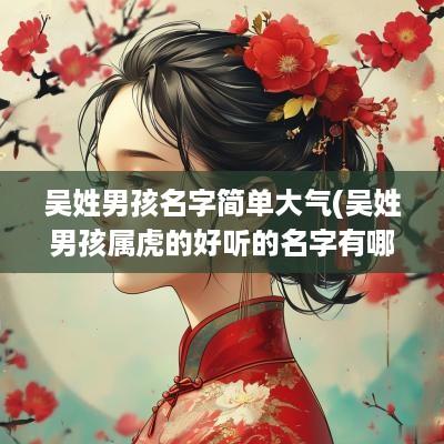 吴姓男孩名字简单大气(吴姓男孩属虎的好听的名字有哪些)