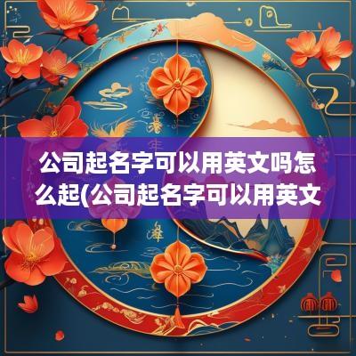 公司起名字可以用英文吗怎么起(公司起名字可以用英文吗怎么写)