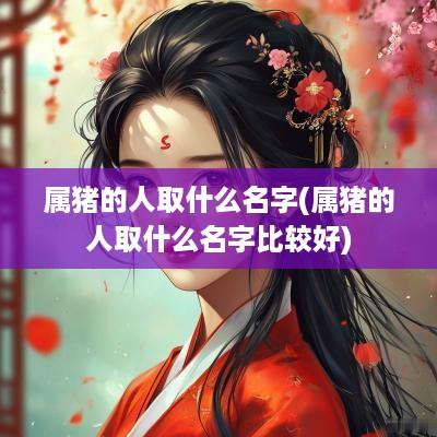 属猪的人取什么名字(属猪的人取什么名字比较好)