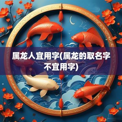 属龙人宜用字(属龙的取名字不宜用字) 属龙人宜用字(属龙的取名字不宜用字)