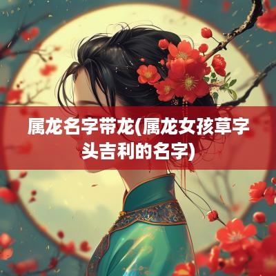 属龙名字带龙(属龙女孩草字头吉利的名字)