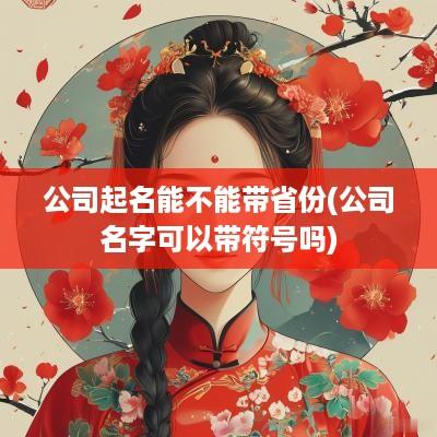 公司起名能不能带省份(公司名字可以带符号吗)