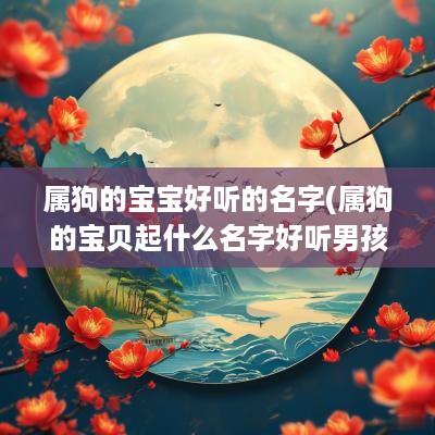 属狗的宝宝好听的名字(属狗的宝贝起什么名字好听男孩)