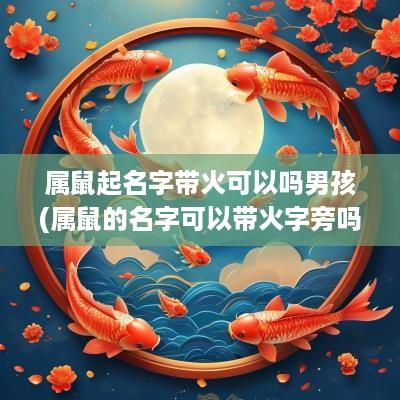属鼠起名字带火可以吗男孩(属鼠的名字可以带火字旁吗) 属鼠起名字带火可以吗男孩(属鼠的名字可以带火字旁吗)
