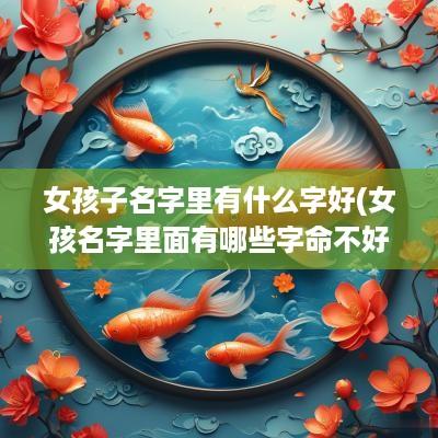 女孩子名字里有什么字好(女孩名字里面有哪些字命不好)
