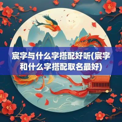 宸字与什么字搭配好听(宸字和什么字搭配取名最好)