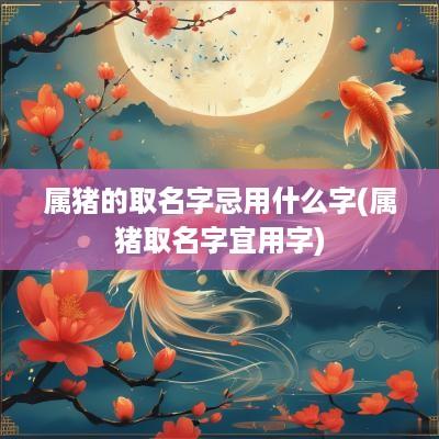 属猪的取名字忌用什么字(属猪取名字宜用字)
