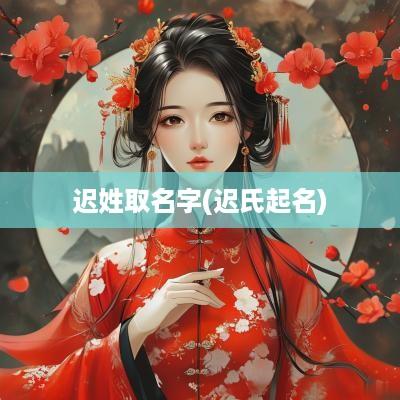 迟姓取名字(迟氏起名)