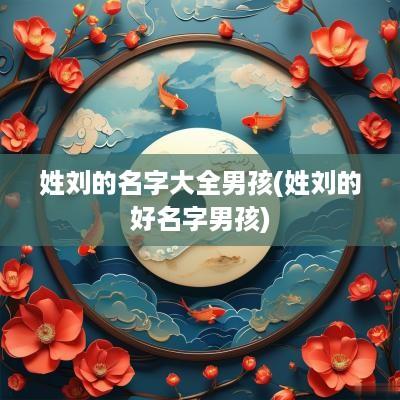 姓刘的名字大全男孩(姓刘的好名字男孩)