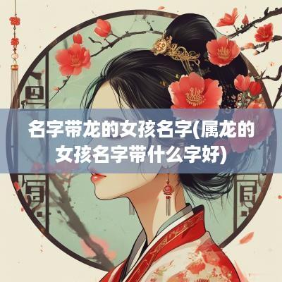 名字带龙的女孩名字(属龙的女孩名字带什么字好)