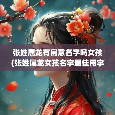 张姓属龙有寓意名字吗女孩(张姓属龙女孩名字最佳用字)