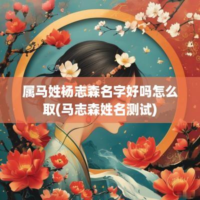属马姓杨志森名字好吗怎么取(马志森姓名测试)