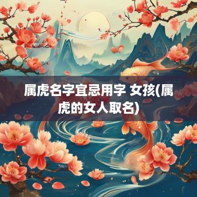 属虎名字宜忌用字 女孩(属虎的女人取名)