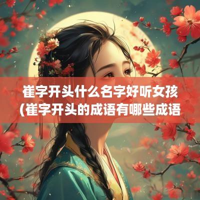 崔字开头什么名字好听女孩(崔字开头的成语有哪些成语)