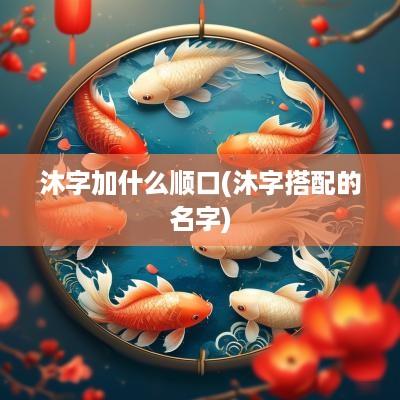 沐字加什么顺口(沐字搭配的名字)