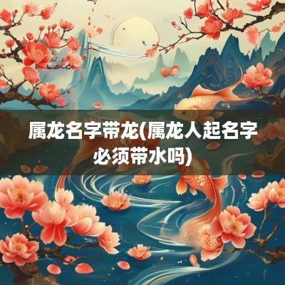 属龙名字带龙(属龙人起名字必须带水吗)