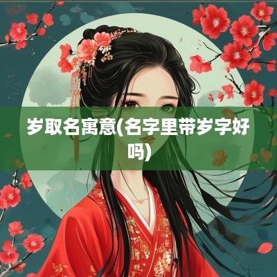 岁取名寓意(名字里带岁字好吗)
