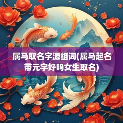 属马取名字源组词(属马起名带元字好吗女生取名)