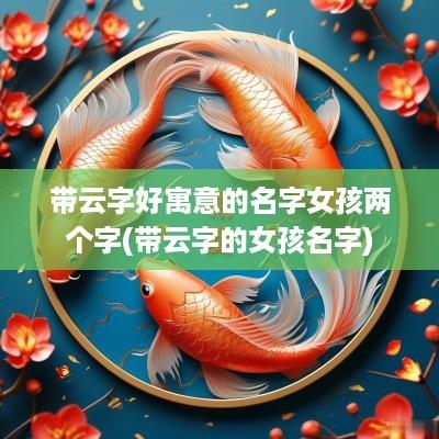 带云字好寓意的名字女孩两个字(带云字的女孩名字)