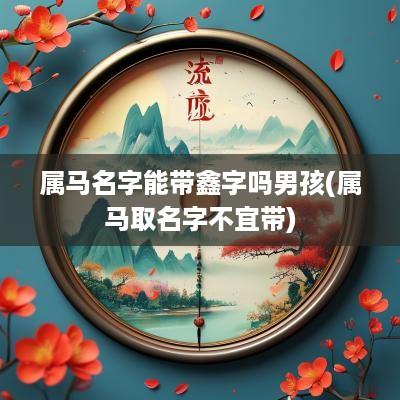 属马名字能带鑫字吗男孩(属马取名字不宜带)