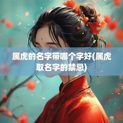 属虎的名字带哪个字好(属虎取名字的禁忌)