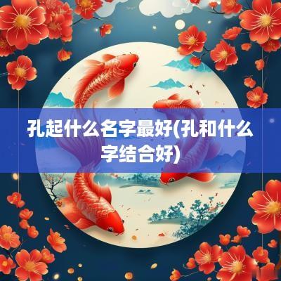 孔起什么名字最好(孔和什么字结合好)