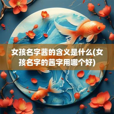 女孩名字茜的含义是什么(女孩名字的茜字用哪个好)