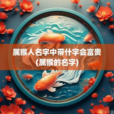 属猴人名字中带什字会富贵(属猴的名字)