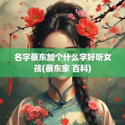 名字蔡东加个什么字好听女孩(蔡东家 百科)