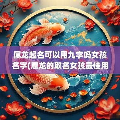 属龙起名可以用九字吗女孩名字(属龙的取名女孩最佳用哪些字)
