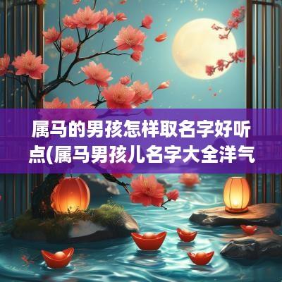 属马的男孩怎样取名字好听点(属马男孩儿名字大全洋气)