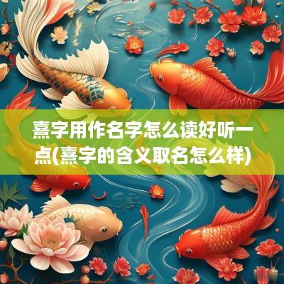 熹字用作名字怎么读好听一点(熹字的含义取名怎么样)
