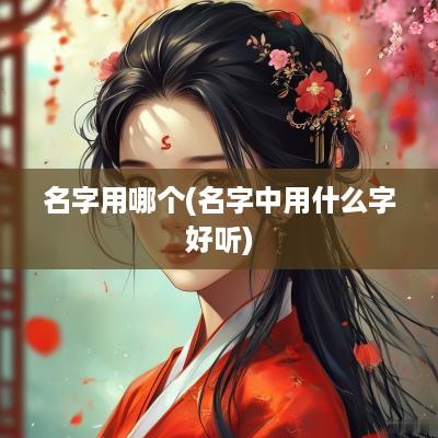 名字用哪个(名字中用什么字好听)