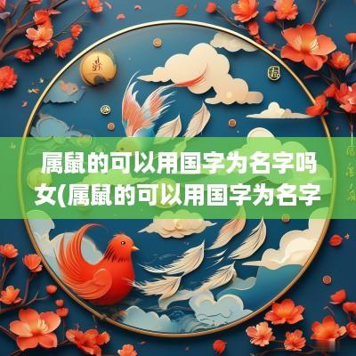 属鼠的可以用国字为名字吗女(属鼠的可以用国字为名字吗女孩)
