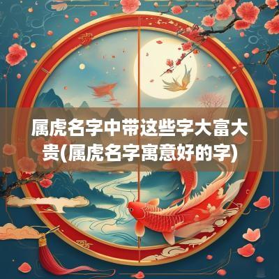 属虎名字中带这些字大富大贵(属虎名字寓意好的字)